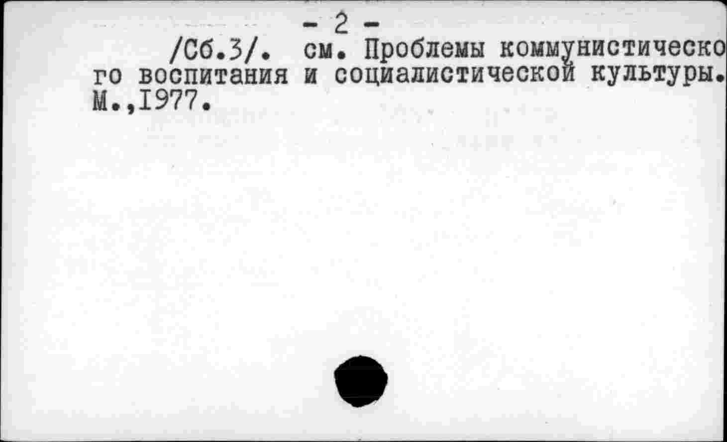 ﻿/Сб.З/. см. Проблемы коммунистическо го воспитания и социалистической культуры. М.,1977.